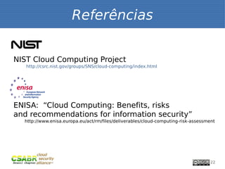 Referências


     NIST Cloud Computing Project
        http://csrc.nist.gov/groups/SNS/cloud-computing/index.html




     ENISA: “Cloud Computing: Benefits, risks
     and recommendations for information security”
       http://www.enisa.europa.eu/act/rm/files/deliverables/cloud-computing-risk-assessment




22                                                                                       22
 