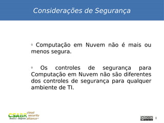 Considerações de Segurança



ü
 Computação em Nuvem não é mais ou
menos segura.

ü
   Os controles de segurança para
Computação em Nuvem não são diferentes
dos controles de segurança para qualquer
ambiente de TI.




                                           8
 
