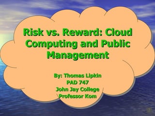 Risk vs. Reward: Cloud Computing and Public Management By: Thomas Lipkin PAD 747 John Jay College Professor Kom 
