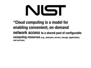 “Cloud computing is a model for
enabling convenient, on-demand
network access to a shared pool of conﬁgurable
computing resources (e.g., networks, servers, storage, applications,
and services)
 
