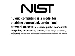 “Cloud computing is a model for
enabling convenient, on-demand
network access to a shared pool of conﬁgurable
computing resources (e.g., networks, servers, storage, applications,
and services) that can be rapidly provisioned and released with minimal management effort or service
provider interaction.
 