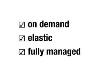 ☑ on demand
☑ elastic
☑ fully managed
 