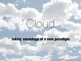 Cloud
Taking advantage of a new paradigm




                      http://www.ﬂickr.com/photos/pagedooley/2511369048
 