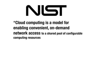 “Cloud computing is a model for
enabling convenient, on-demand
network access to a shared pool of conﬁgurable
computing resources
 