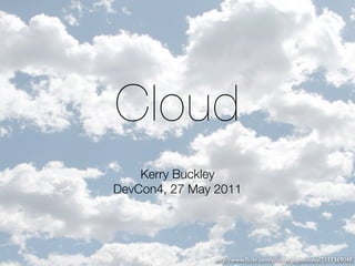 Cloud
    Kerry Buckley
DevCon4, 27 May 2011




               http://www.ﬂickr.com/photos/pagedooley/2511369048
 