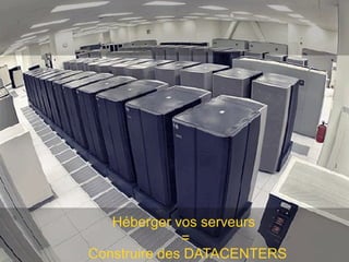 CONSTRUIRE (Hébergement) Héberger vos serveurs  = Construire des DATACENTERS 