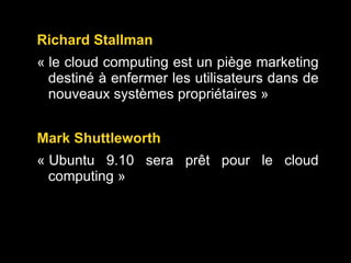 Richard Stallman  « le cloud computing est un piège marketing destiné à enfermer les utilisateurs dans de nouveaux systèmes propriétaires » Mark Shuttleworth « Ubuntu 9.10 sera prêt pour le cloud computing » 