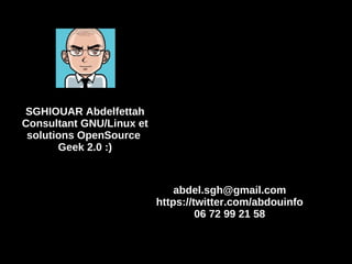 SGHIOUAR Abdelfettah Consultant GNU/Linux et solutions OpenSource  Geek 2.0 :) [email_address] https://twitter.com/abdouinfo 06 72 99 21 58 