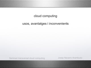 cloud computing

             usos, avantatges i inconvenients




Seminari transversal cloud computing      Josep Navarro Arambudo
 