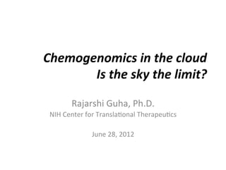 Chemogenomics	
  in	
  the	
  cloud	
  
       Is	
  the	
  sky	
  the	
  limit?	
  

          Rajarshi	
  Guha,	
  Ph.D.	
  
 NIH	
  Center	
  for	
  Transla:onal	
  Therapeu:cs	
  
                              	
  
                    June	
  28,	
  2012	
  
 