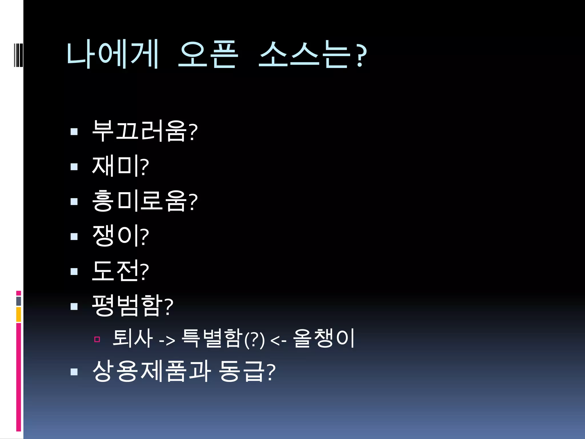 나에게 오픈 소스는?

 부끄러움?
 재미?
 흥미로움?
 쟁이?
 도전?
 평범함?
  퇴사 -> 특별함(?) <- 올챙이
 상용제품과 동급?
 