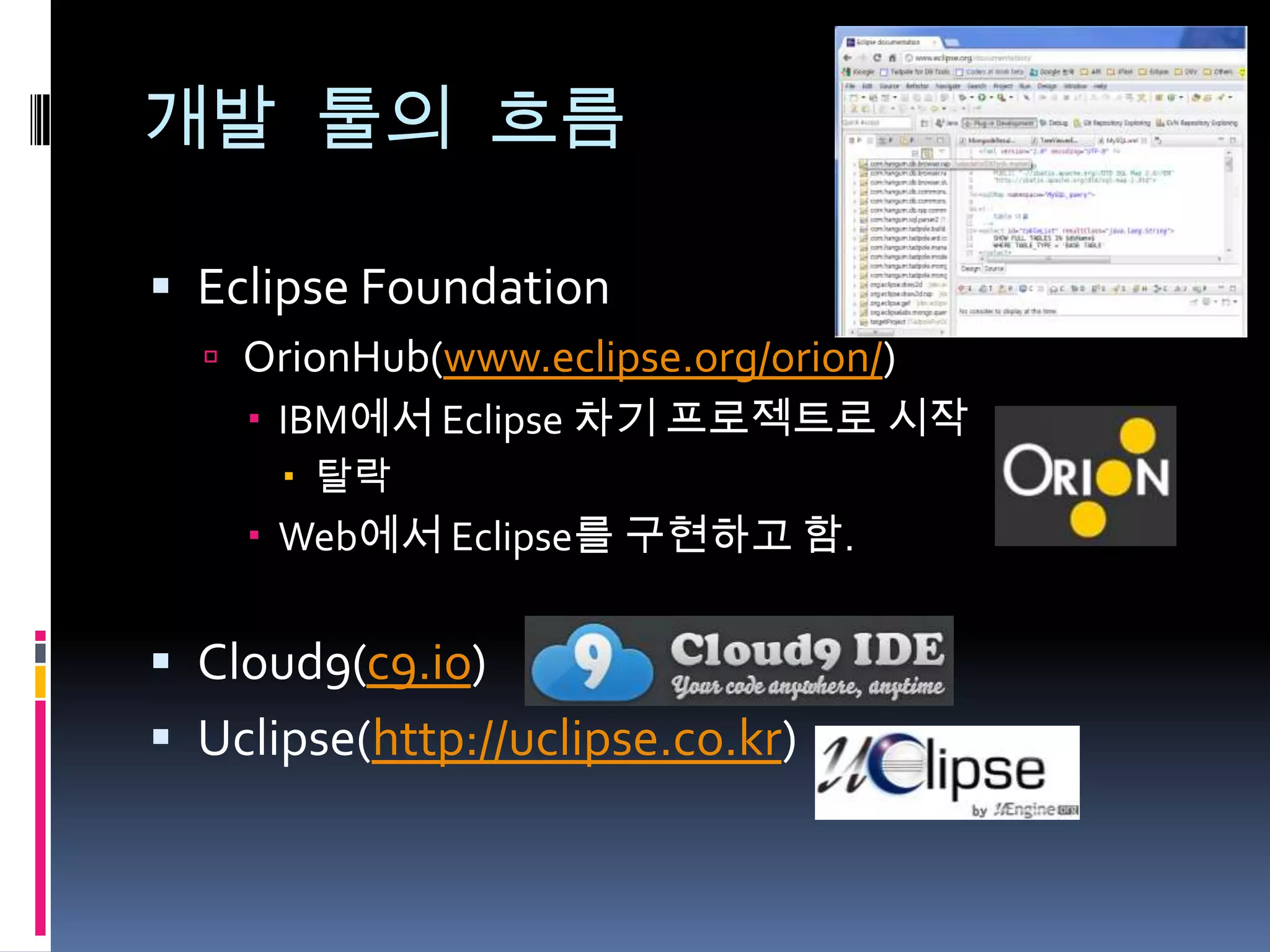 개발 툴의 흐름

 Eclipse Foundation
   OrionHub(www.eclipse.org/orion/)
     IBM에서 Eclipse 차기 프로젝트로 시작
       탈락
     Web에서 Eclipse를 구현하고 함.


 Cloud9(c9.io)
 Uclipse(http://uclipse.co.kr)
 