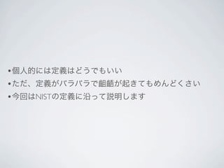 •個人的には定義はどうでもいい
•ただ、定義がバラバラで齟齬が起きてもめんどくさい
•今回はNISTの定義に沿って説明します
 