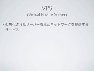 VPS
           (Virtual Private Server)

•   仮想化されたサーバー環境とネットワークを提供する
    サービス
 