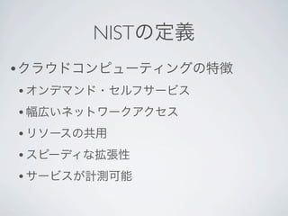 NISTの定義
•クラウドコンピューティングの特徴
• オンデマンド・セルフサービス
• 幅広いネットワークアクセス
• リソースの共用
• スピーディな拡張性
• サービスが計測可能
 