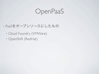 OpenPaaS
•   PaaSをオープンソースにしたもの
    •   Cloud Foundry (VMWare)
    •   OpenShift (RedHat)
 
