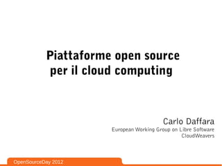 Piattaforme open source
           per il cloud computing



                                          Carlo Daffara
                      European Working Group on Libre Software
                                                 CloudWeavers



OpenSourceDay 2012
 