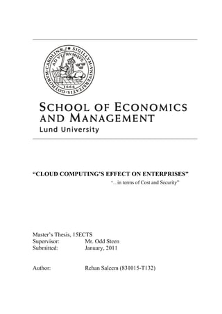 “CLOUD COMPUTING’S EFFECT ON ENTERPRISES”
                              “…in terms of Cost and Security”




Master’s Thesis, 15ECTS
Supervisor:          Mr. Odd Steen
Submitted:           January, 2011


Author:             Rehan Saleem (831015-T132)
 