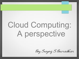 Cloud Computing:
  A perspective
      By Suyog S Buradkar
 