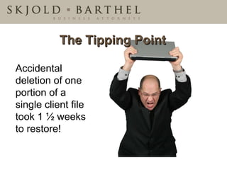 The Tipping Point Accidental deletion of one portion of a single client file took 1 ½ weeks to restore! 