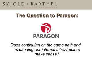 Does continuing on the same path and expanding our internal infrastructure make sense?   The Question to Paragon: 