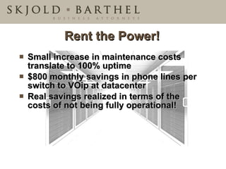 Rent the Power! Small increase in maintenance costs translate to 100% uptime $800 monthly savings in phone lines per switch to VOip at datacenter Real savings realized in terms of the costs of not being fully operational! 