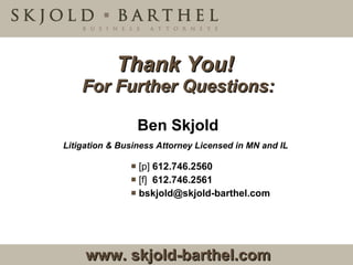 Thank You!  For Further Questions: [p]  612.746.2560 [f]   612.746.2561 [email_address] Ben Skjold Litigation & Business Attorney Licensed in MN and IL  www. skjold-barthel.com   