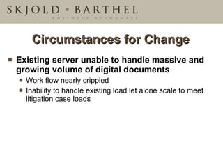 Circumstances for Change Existing server unable to handle massive and growing volume of digital documents Work flow nearly crippled Inability to handle existing load let alone scale to meet litigation case loads 
