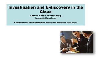 Investigation and E-discovery in the Cloud Albert Barsocchini, Esq.barsocchini@gmail.comE-Discovery and International Data Privacy and Protection legal Series 