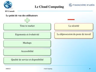 Le Cloud Computing	

  !
HT Consult

Le point de vue des utilisateurs	




                     Time to market	

                                         La sécurité	

                           	
                                                       	
  

               Ergonomie et évolutivité	

                         La dépossession du poste de travail	

                         	
                                                        	
  

                        Mashups	

                           	
  

                      Accessibilité	

                           	
  

           Qualité de service et disponibilité	
  


19/03/13                                         Cloud Computing                                      29
 