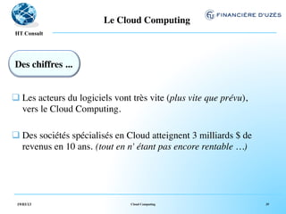 Le Cloud Computing	

  !
HT Consult




Des chiffres ...	



q Les acteurs du logiciels vont très vite (plus vite que prévu),
   vers le Cloud Computing.

q Des sociétés spécialisés en Cloud atteignent 3 milliards $ de
   revenus en 10 ans. (tout en n' étant pas encore rentable …)




 19/03/13                       Cloud Computing                     35
 