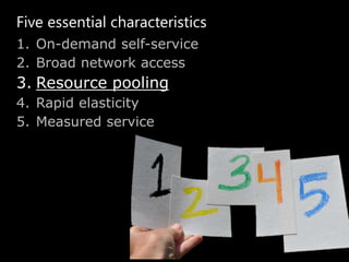 Five essential characteristics
1. On-demand self-service
2. Broad network access
3. Resource pooling
4. Rapid elasticity
5. Measured service
 