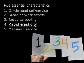 Five essential characteristics
1. On-demand self-service
2. Broad network access
3. Resource pooling
4. Rapid elasticity
5. Measured service
 
