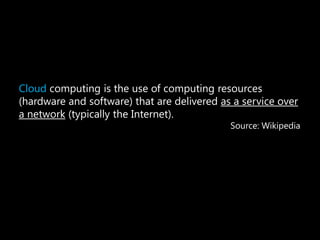Cloud computing is the use of computing resources
(hardware and software) that are delivered as a service over
a network (typically the Internet).
                                             Source: Wikipedia
 