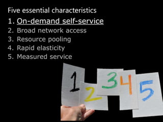 Five essential characteristics
1. On-demand self-service
2.   Broad network access
3.   Resource pooling
4.   Rapid elasticity
5.   Measured service
 