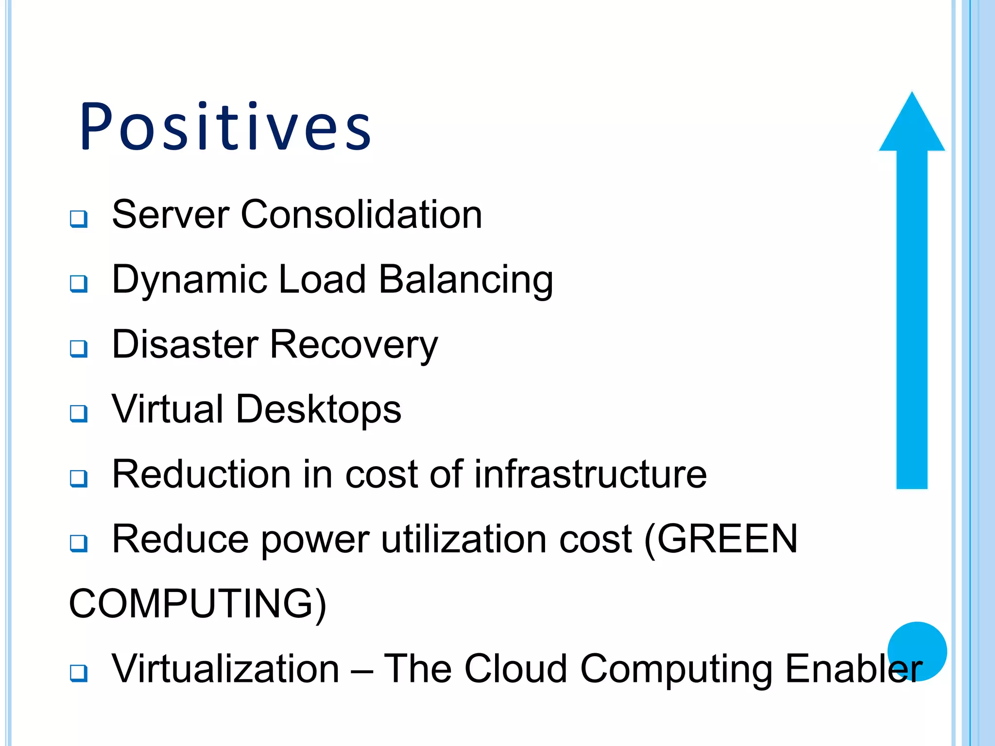 Positives
   Server Consolidation
   Dynamic Load Balancing
   Disaster Recovery
   Virtual Desktops
   Reduction in cost of infrastructure
   Reduce power utilization cost (GREEN
COMPUTING)
   Virtualization – The Cloud Computing Enabler
 