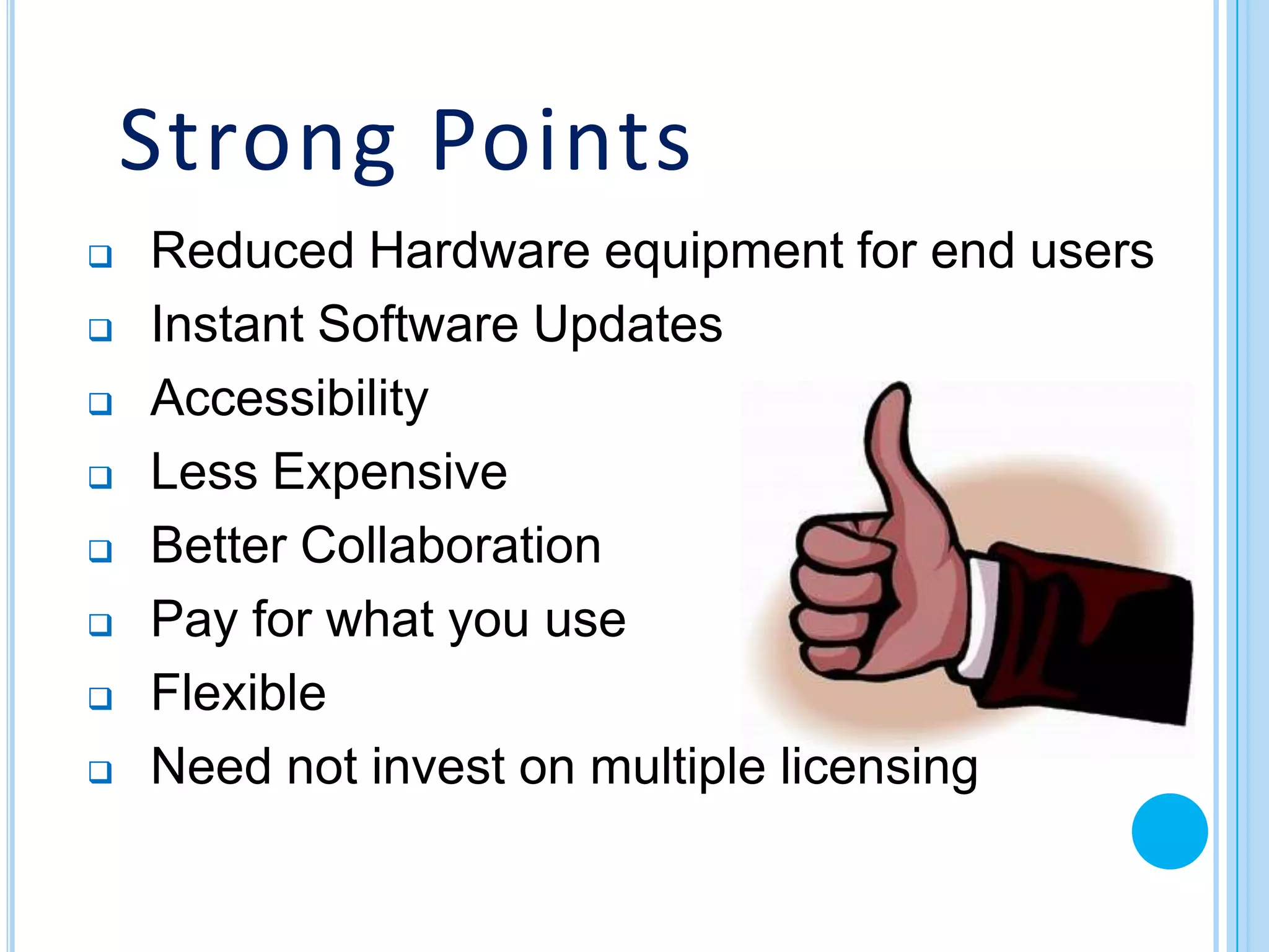 Strong Points
   Reduced Hardware equipment for end users
   Instant Software Updates
   Accessibility
   Less Expensive
   Better Collaboration
   Pay for what you use
   Flexible
   Need not invest on multiple licensing
 