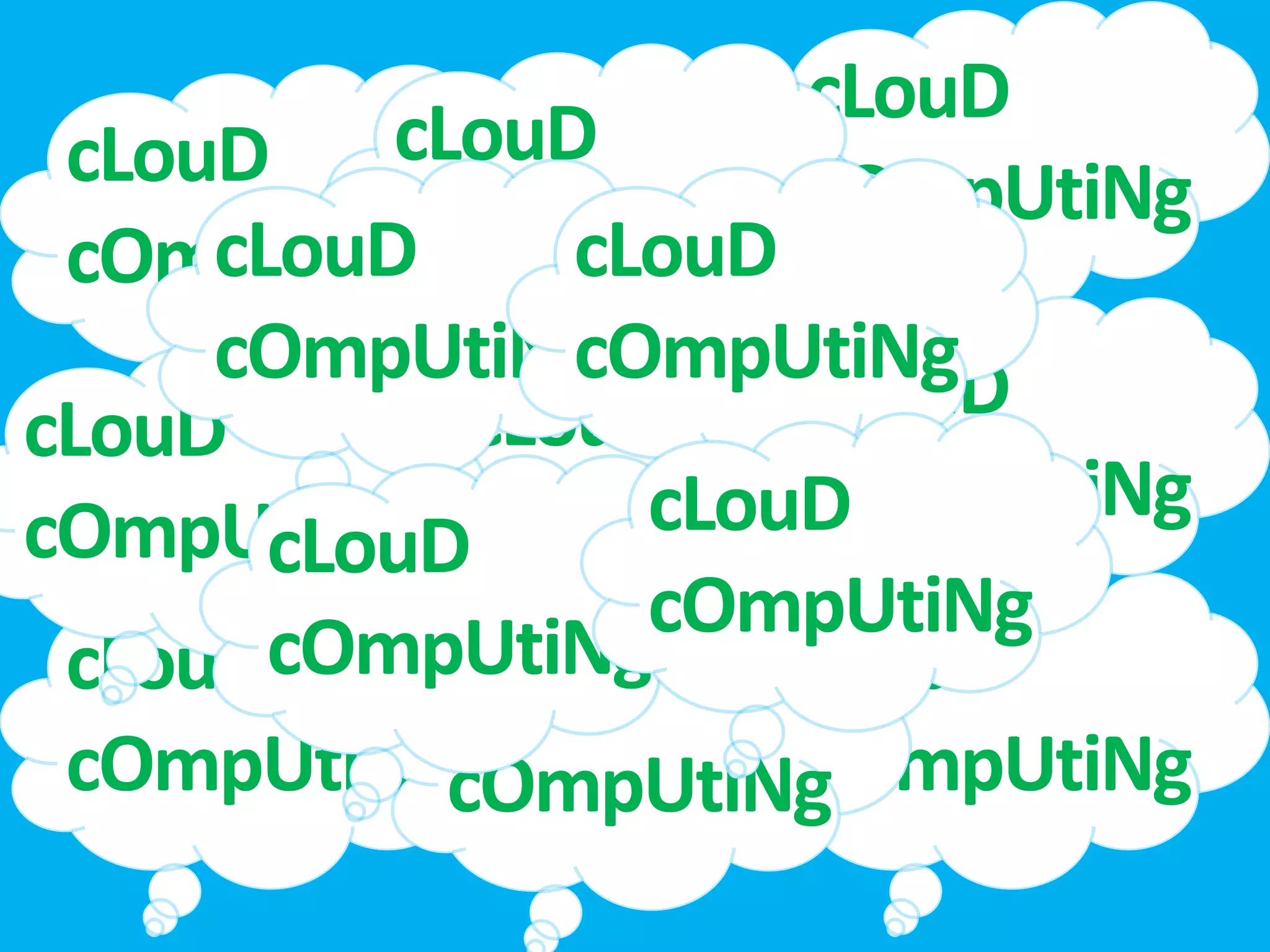 cLouD
 cLouD cLouD          cOmpUtiNg
          cOmpUtiNg
 cOmpUtiNg cLouD
     cLouD
     cOmpUtiNg  cOmpUtiNg
                      cLouD
cLouD        cLouD
                      cOmpUtiNg
                  cLouD
cOmpUtiNg cOmpUtiNg
       cLouD
                  cOmpUtiNg
 cLouDcOmpUtiNg
            cLouD     cLouD
 cOmpUtiNgcOmpUtiNg   cOmpUtiNg
 