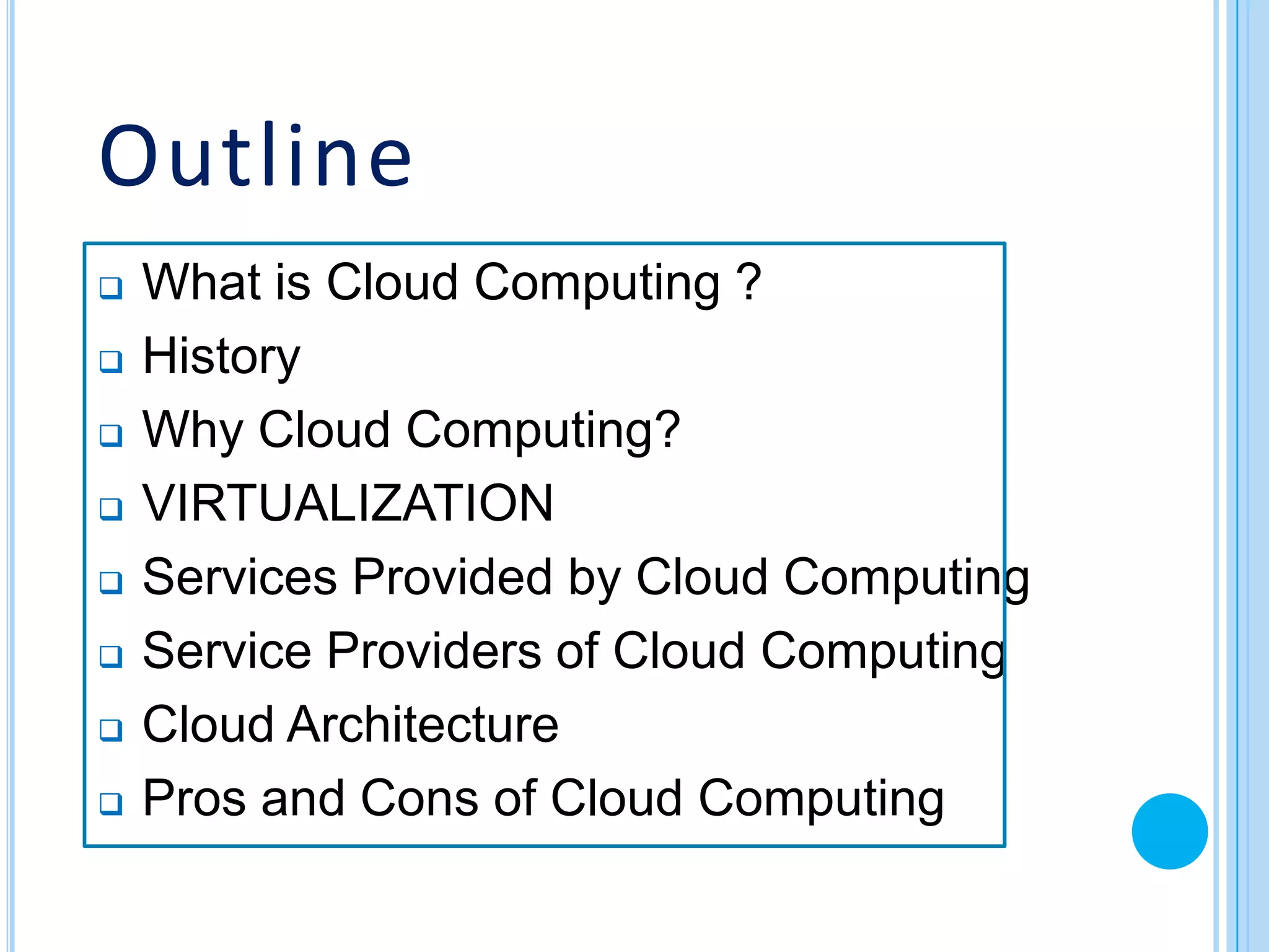 Outline
   What is Cloud Computing ?
   History
   Why Cloud Computing?
   VIRTUALIZATION
   Services Provided by Cloud Computing
   Service Providers of Cloud Computing
   Cloud Architecture
   Pros and Cons of Cloud Computing
 