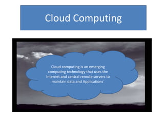 Cloud Computing
Cloud computing is an emerging
computing technology that uses the
Internet and central remote servers to
maintain data and Applications´
 