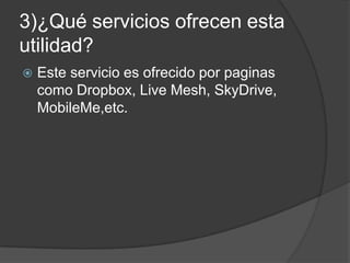 3)¿Qué servicios ofrecen esta
utilidad?
 Este servicio es ofrecido por paginas
como Dropbox, Live Mesh, SkyDrive,
MobileMe,etc.
 
