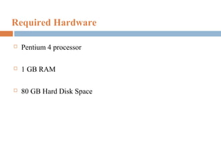 Required Hardware


Pentium 4 processor



1 GB RAM



80 GB Hard Disk Space

 