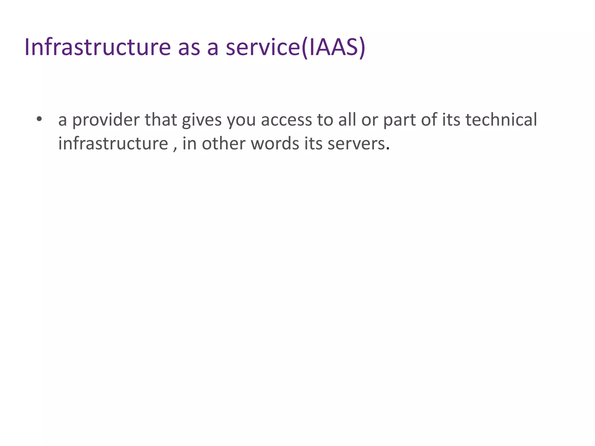 Infrastructure as a service(IAAS)
• a provider that gives you access to all or part of its technical
infrastructure , in other words its servers.
 