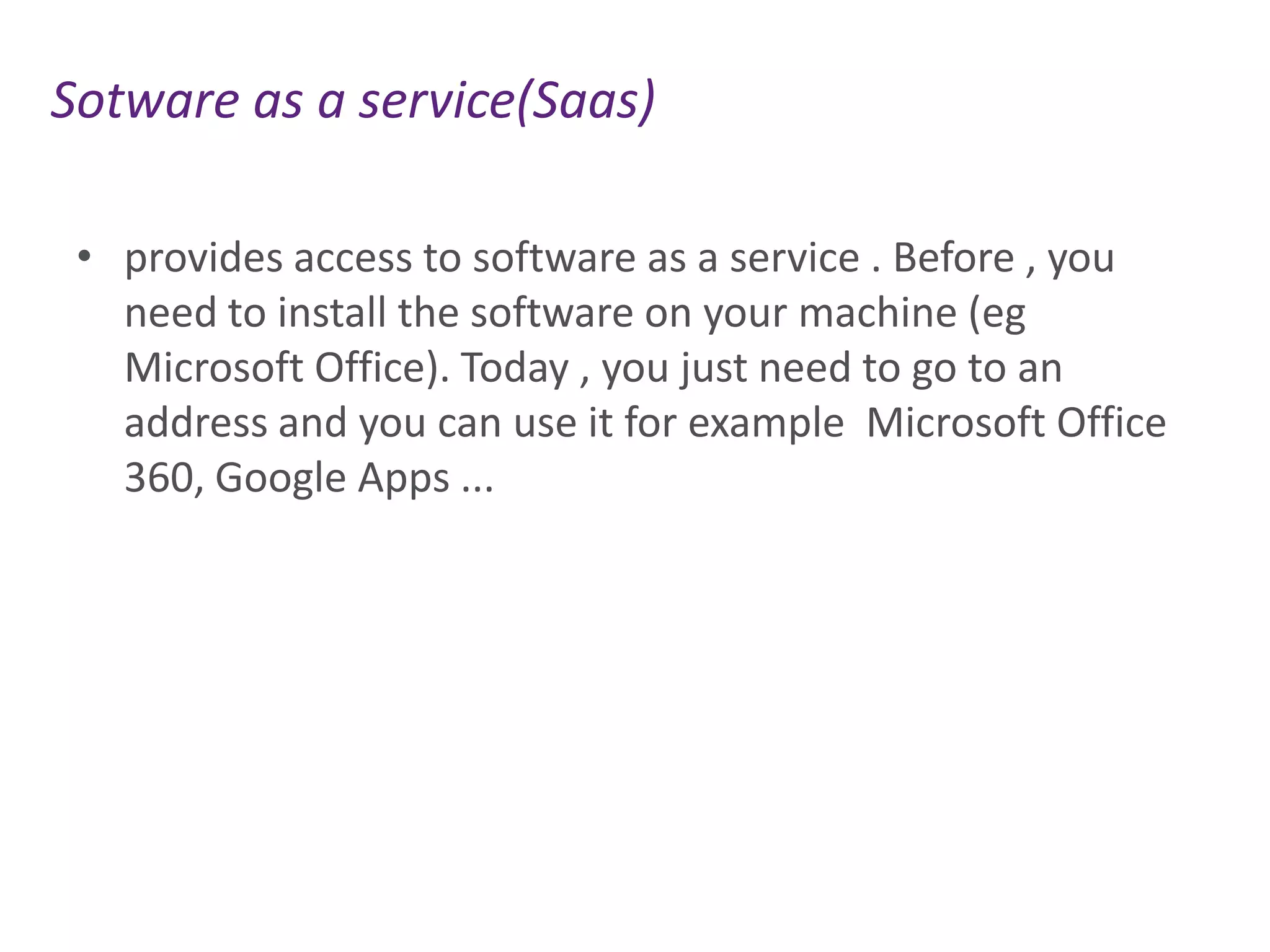 Sotware as a service(Saas)
• provides access to software as a service . Before , you
need to install the software on your machine (eg
Microsoft Office). Today , you just need to go to an
address and you can use it for example Microsoft Office
360, Google Apps ...
 