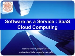 LOGO
Software as a Service : SaaS
Cloud Computing
รองศาสตราจารย์ ดร.ปรัชญนันท์ นิลสุข
มหาวิทยาลัยเทคโนโลยีพระจอมเกล้าพระนค...