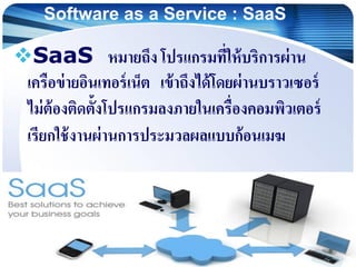 Software as a Service : SaaS
SaaS หมายถึง โปรแกรมที่ให้บริการผ่าน
เครือข่ายอินเทอร์เน็ต เข้าถึงได้โดยผ่านบราวเซอร์
ไม่ต้อ...