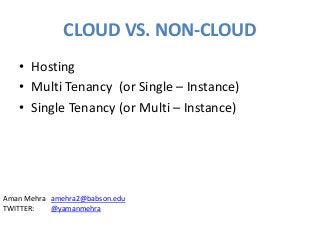 CLOUD VS. NON-CLOUD
• Hosting
• Multi Tenancy (or Single – Instance)
• Single Tenancy (or Multi – Instance)
Aman Mehra amehra2@babson.edu
TWITTER: @yamanmehra
 