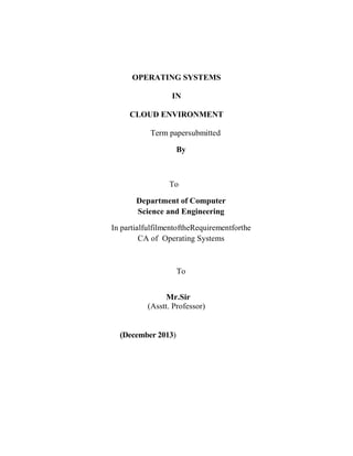 OPERATING SYSTEMS
IN
CLOUD ENVIRONMENT
Term papersubmitted
By
To
Department of Computer
Science and Engineering
In partialfulfilmentoftheRequirementforthe
CA of Operating Systems
To
Mr.Sir
(Asstt. Professor)
(December 2013)
 