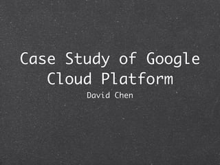 Case Study of Google
Cloud Platform
David Chen
 