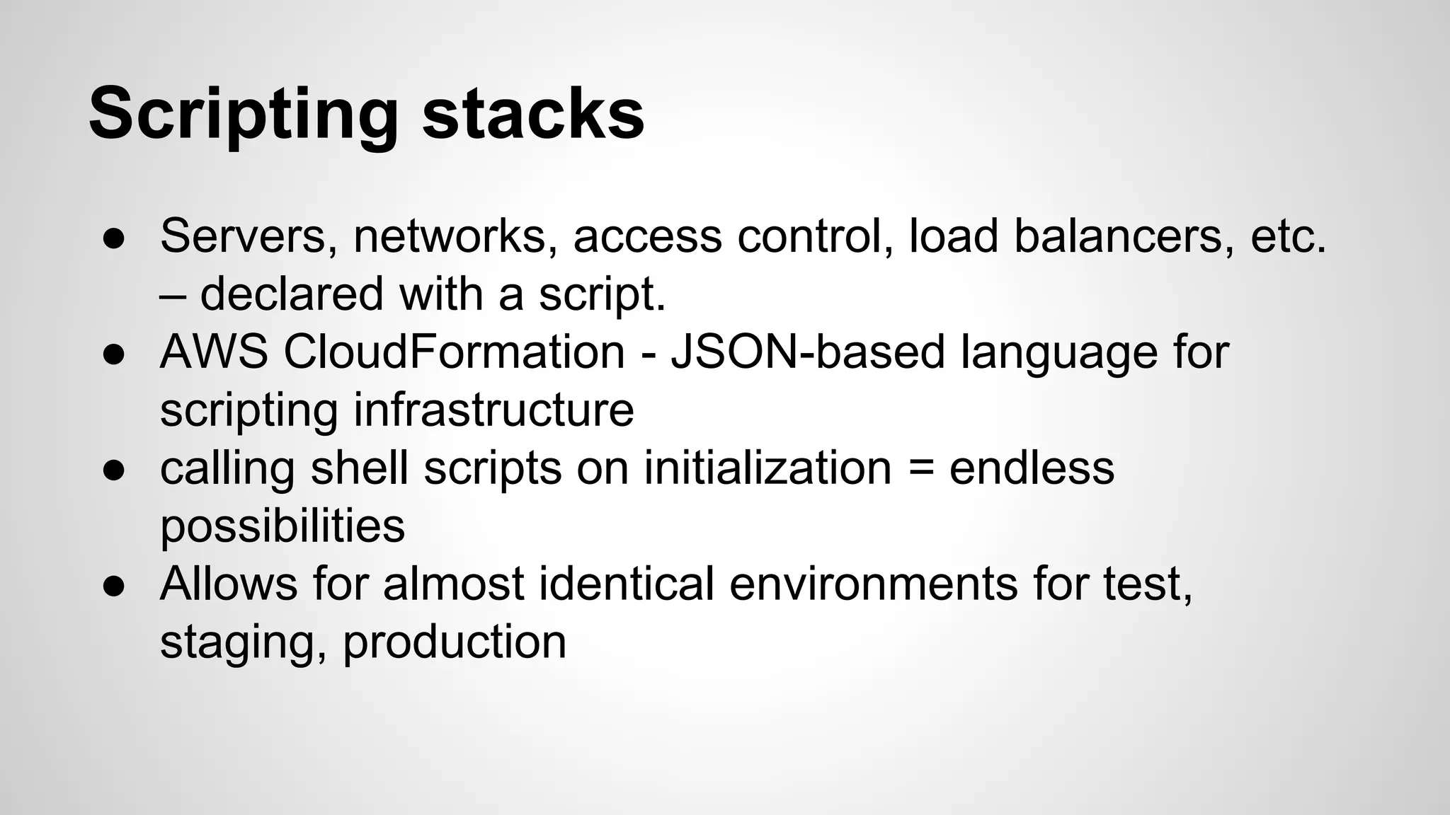 Scripting stacks
● Servers, networks, access control, load balancers, etc.
– declared with a script.
● AWS CloudFormation - JSON-based language for
scripting infrastructure
● calling shell scripts on initialization = endless
possibilities
● Allows for almost identical environments for test,
staging, production
 